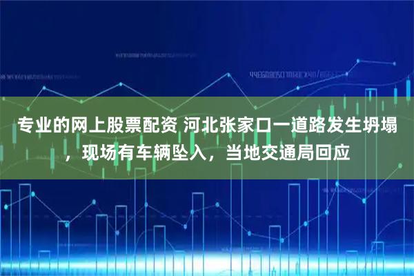 专业的网上股票配资 河北张家口一道路发生坍塌，现场有车辆坠入，当地交通局回应