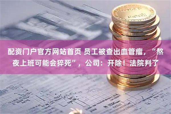 配资门户官方网站首页 员工被查出血管瘤，“熬夜上班可能会猝死”，公司：开除！法院判了