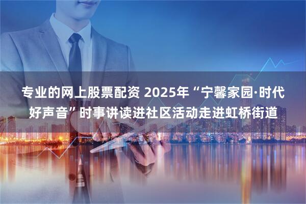 专业的网上股票配资 2025年“宁馨家园·时代好声音”时事讲读进社区活动走进虹桥街道