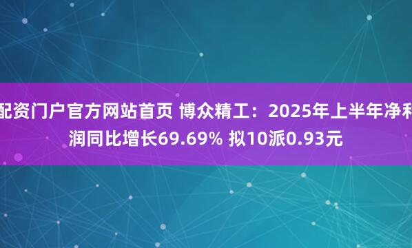 配资门户官方网站首页 博众精工：2025年上半年净利润同比增长69.69% 拟10派0.93元