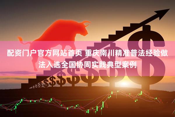 配资门户官方网站首页 重庆南川精准普法经验做法入选全国协同实践典型案例