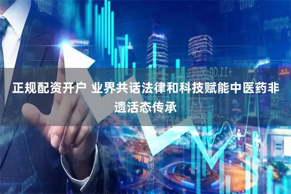 正规配资开户 业界共话法律和科技赋能中医药非遗活态传承