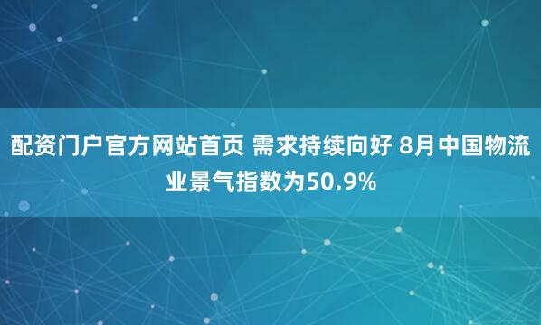 配资门户官方网站首页 需求持续向好 8月中国物流业景气指数为50.9%