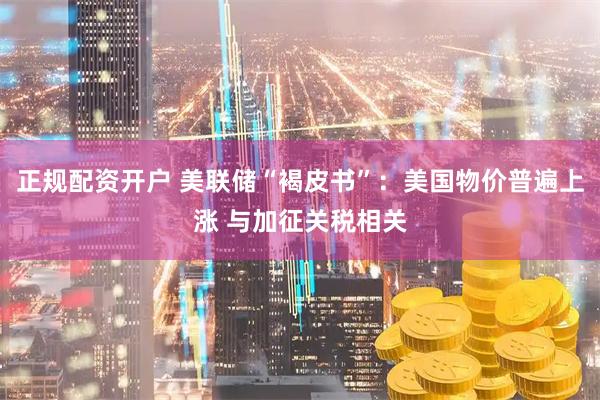正规配资开户 美联储“褐皮书”：美国物价普遍上涨 与加征关税相关