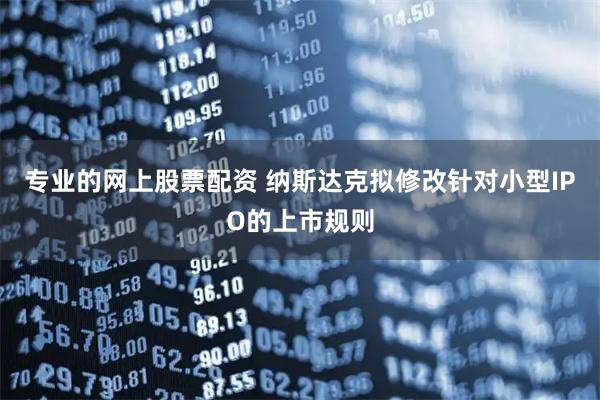 专业的网上股票配资 纳斯达克拟修改针对小型IPO的上市规则