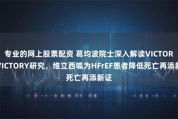 专业的网上股票配资 葛均波院士深入解读VICTOR与VICTORY研究，维立西呱为HFrEF患者降低死亡再添新证