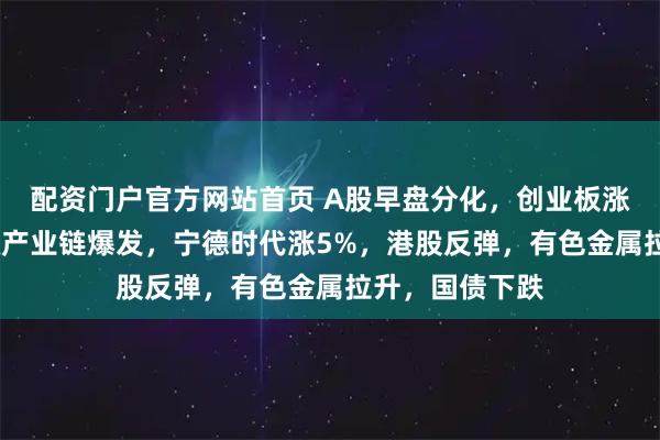 配资门户官方网站首页 A股早盘分化，创业板涨近2%，新能源产业链爆发，宁德时代涨5%，港股反弹，有色金属拉升，国债下跌