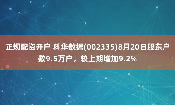 正规配资开户 科华数据(002335)8月20日股东户数9.5万户，较上期增加9.2%