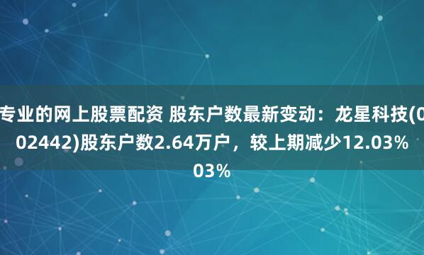 专业的网上股票配资 股东户数最新变动：龙星科技(002442)股东户数2.64万户，较上期减少12.03%