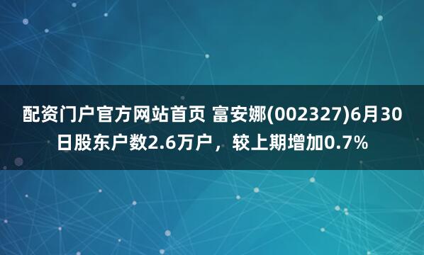 配资门户官方网站首页 富安娜(002327)6月30日股东户数2.6万户，较上期增加0.7%