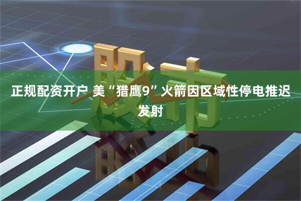 正规配资开户 美“猎鹰9”火箭因区域性停电推迟发射