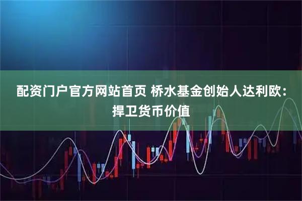 配资门户官方网站首页 桥水基金创始人达利欧：捍卫货币价值
