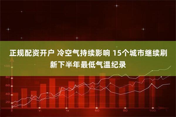 正规配资开户 冷空气持续影响 15个城市继续刷新下半年最低气温纪录