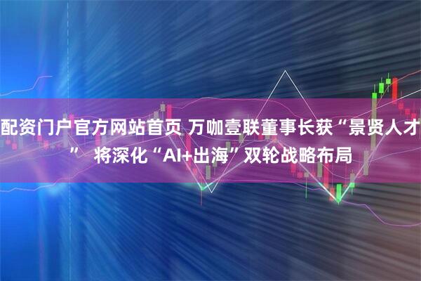 配资门户官方网站首页 万咖壹联董事长获“景贤人才”  将深化“AI+出海”双轮战略布局