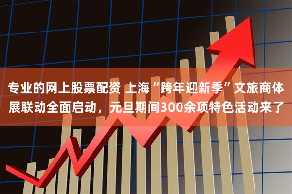 专业的网上股票配资 上海“跨年迎新季”文旅商体展联动全面启动，元旦期间300余项特色活动来了