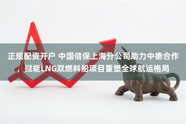 正规配资开户 中国信保上海分公司助力中德合作，赋能LNG双燃料船项目重塑全球航运格局