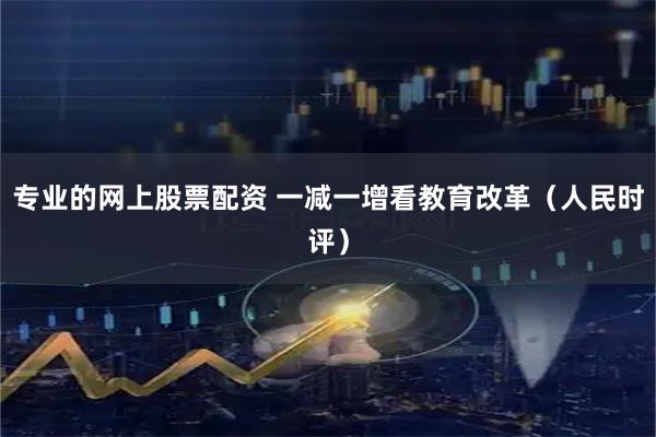专业的网上股票配资 一减一增看教育改革（人民时评）