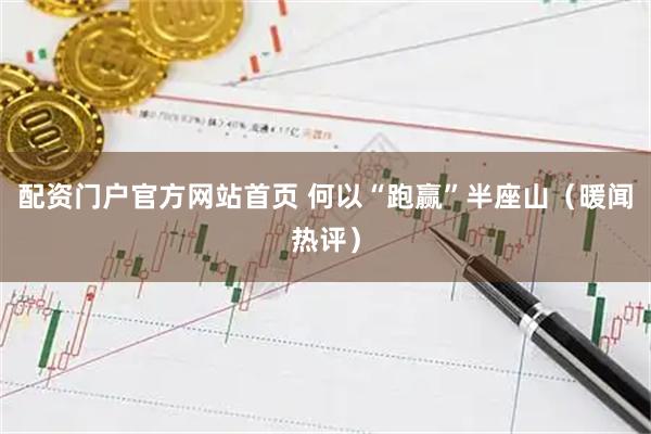 配资门户官方网站首页 何以“跑赢”半座山（暖闻热评）