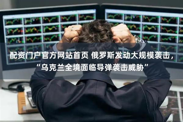 配资门户官方网站首页 俄罗斯发动大规模袭击，“乌克兰全境面临导弹袭击威胁”
