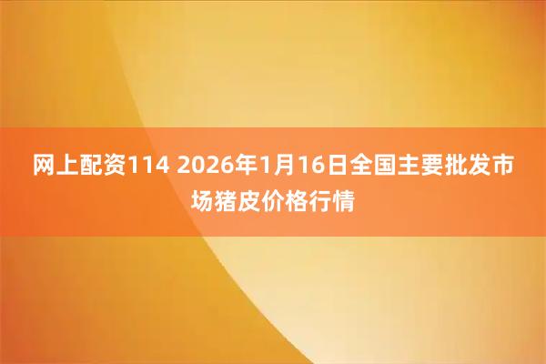 网上配资114 2026年1月16日全国主要批发市场猪皮价格行情