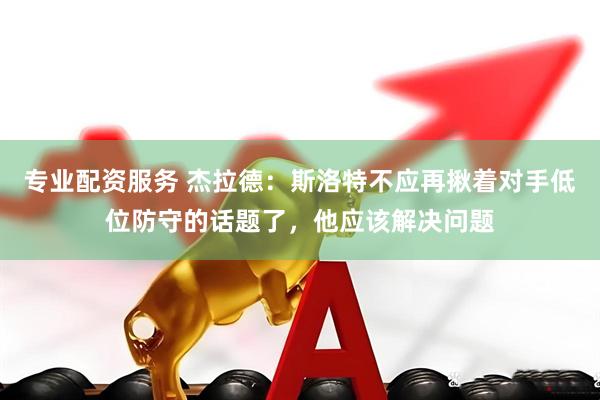 专业配资服务 杰拉德：斯洛特不应再揪着对手低位防守的话题了，他应该解决问题