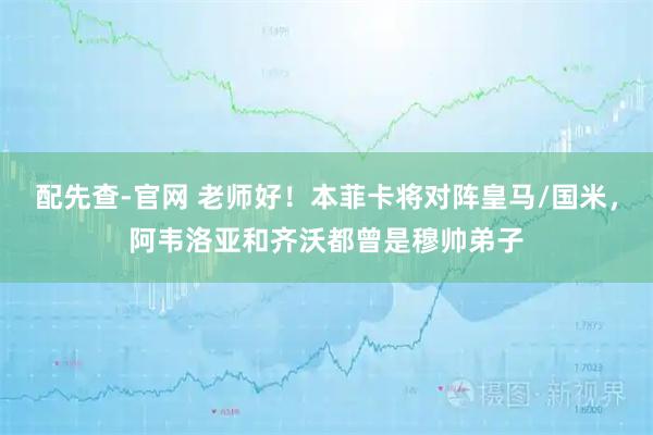 配先查-官网 老师好！本菲卡将对阵皇马/国米，阿韦洛亚和齐沃都曾是穆帅弟子