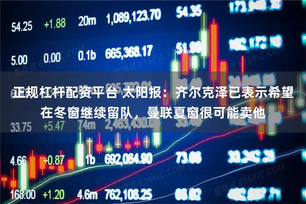 正规杠杆配资平台 太阳报：齐尔克泽已表示希望在冬窗继续留队，曼联夏窗很可能卖他