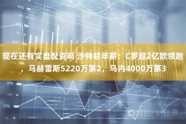 现在还有实盘配资吗 沙特联年薪：C罗超2亿欧领跑，马赫雷斯5220万第2，马内4000万第3