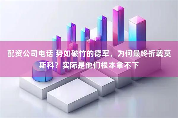 配资公司电话 势如破竹的德军，为何最终折戟莫斯科？实际是他们根本拿不下