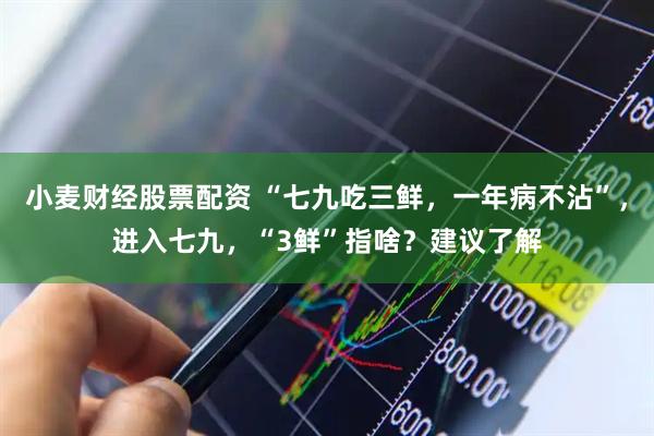 小麦财经股票配资 “七九吃三鲜，一年病不沾”，进入七九，“3鲜”指啥？建议了解