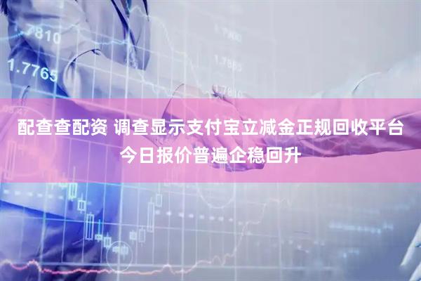 配查查配资 调查显示支付宝立减金正规回收平台今日报价普遍企稳回升