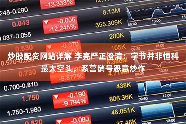 炒股配资网站详解 李亮严正澄清：字节并非恒科最大空头，系营销号恶意炒作