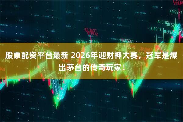 股票配资平台最新 2026年迎财神大赛，冠军是爆出茅台的传奇玩家！