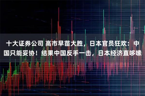 十大证券公司 高市早苗大胜，日本官员狂欢：中国只能妥协！结果中国反手一击，日本经济直哆嗦