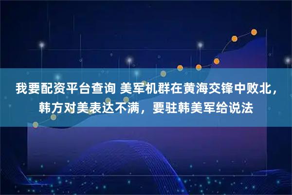我要配资平台查询 美军机群在黄海交锋中败北，韩方对美表达不满，要驻韩美军给说法