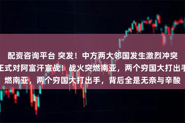 配资咨询平台 突发！中方两大邻国发生激烈冲突！巴铁战机被击落！已正式对阿富汗宣战！战火突燃南亚，两个穷国大打出手，背后全是无奈与辛酸