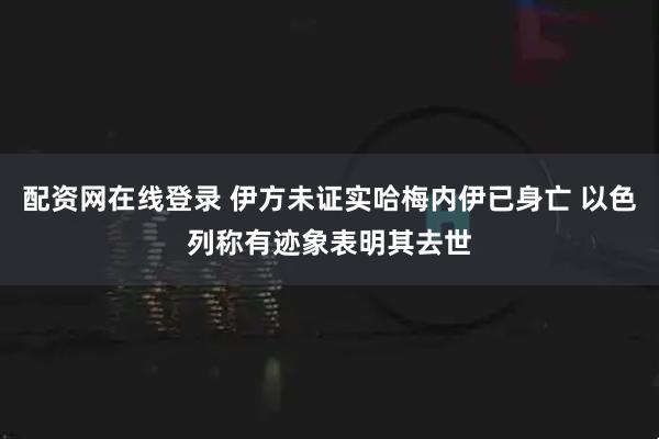 配资网在线登录 伊方未证实哈梅内伊已身亡 以色列称有迹象表明其去世