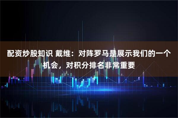 配资炒股知识 戴维：对阵罗马是展示我们的一个机会，对积分排名非常重要