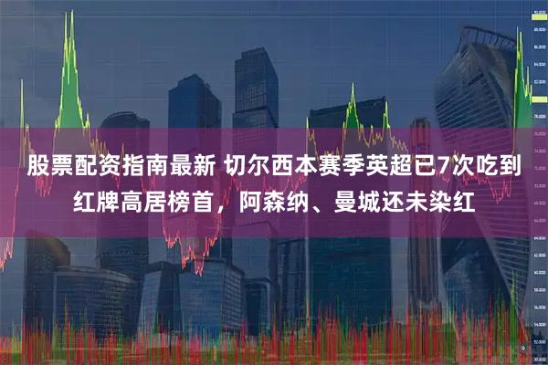 股票配资指南最新 切尔西本赛季英超已7次吃到红牌高居榜首，阿森纳、曼城还未染红