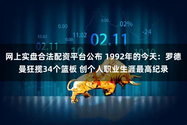 网上实盘合法配资平台公布 1992年的今天：罗德曼狂揽34个篮板 创个人职业生涯最高纪录
