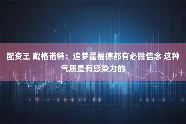 配资王 戴格诺特：追梦霍福德都有必胜信念 这种气质是有感染力的