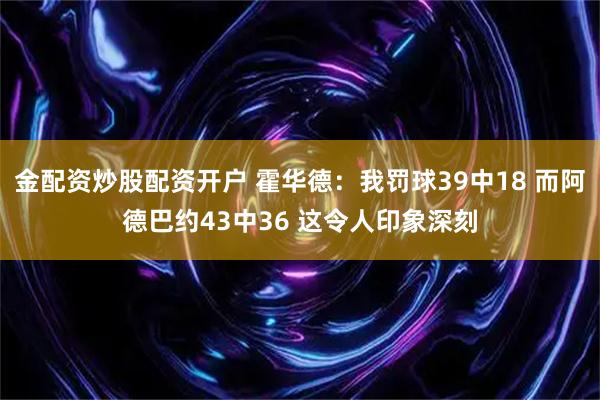 金配资炒股配资开户 霍华德：我罚球39中18 而阿德巴约43中36 这令人印象深刻