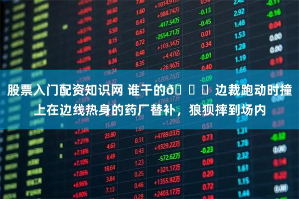 股票入门配资知识网 谁干的😅边裁跑动时撞上在边线热身的药厂替补，狼狈摔到场内