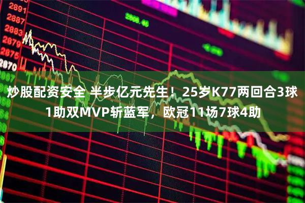 炒股配资安全 半步亿元先生！25岁K77两回合3球1助双MVP斩蓝军，欧冠11场7球4助
