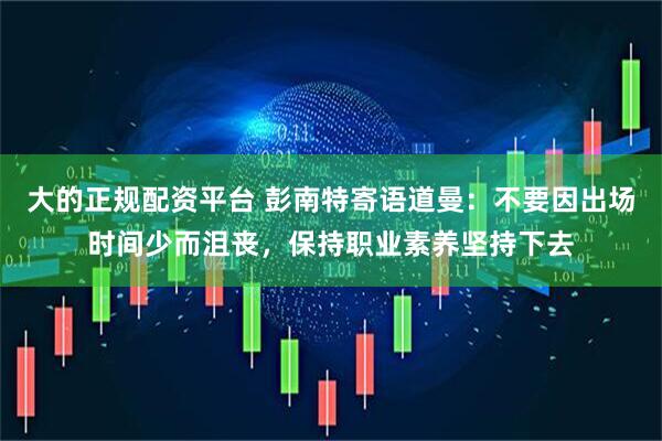 大的正规配资平台 彭南特寄语道曼：不要因出场时间少而沮丧，保持职业素养坚持下去