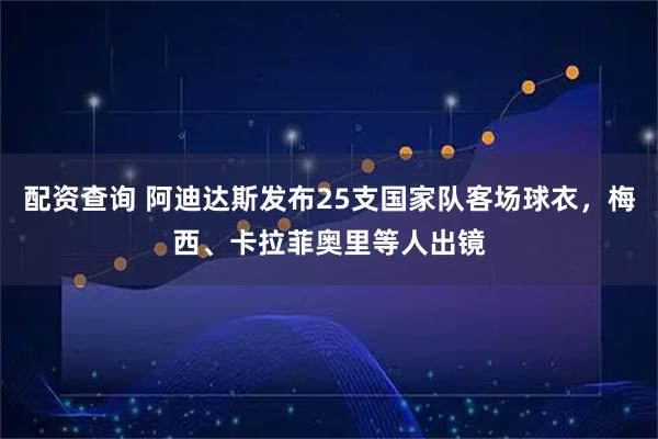 配资查询 阿迪达斯发布25支国家队客场球衣，梅西、卡拉菲奥里等人出镜