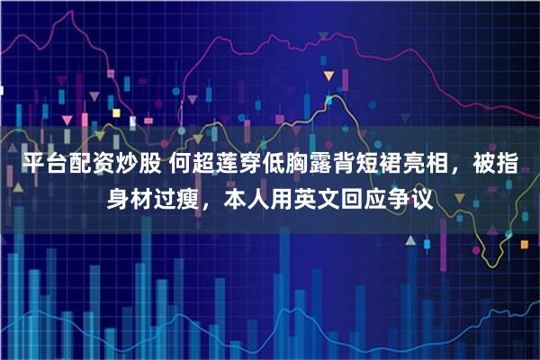 平台配资炒股 何超莲穿低胸露背短裙亮相，被指身材过瘦，本人用英文回应争议