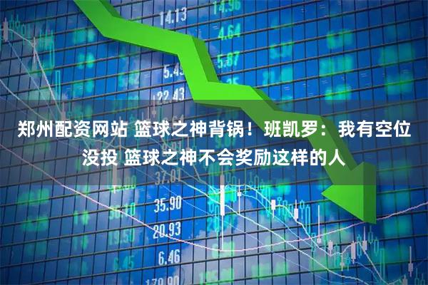 郑州配资网站 篮球之神背锅！班凯罗：我有空位没投 篮球之神不会奖励这样的人