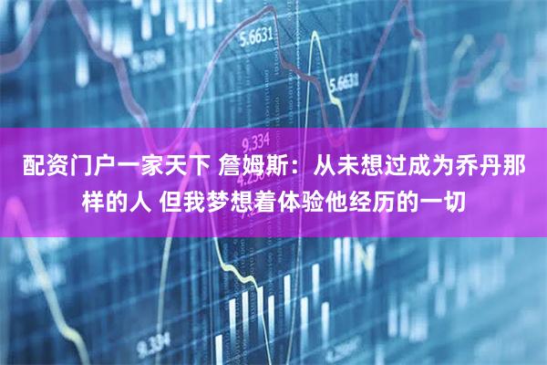 配资门户一家天下 詹姆斯：从未想过成为乔丹那样的人 但我梦想着体验他经历的一切