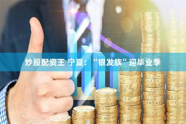 炒股配资王 宁夏：“银发族”迎毕业季
